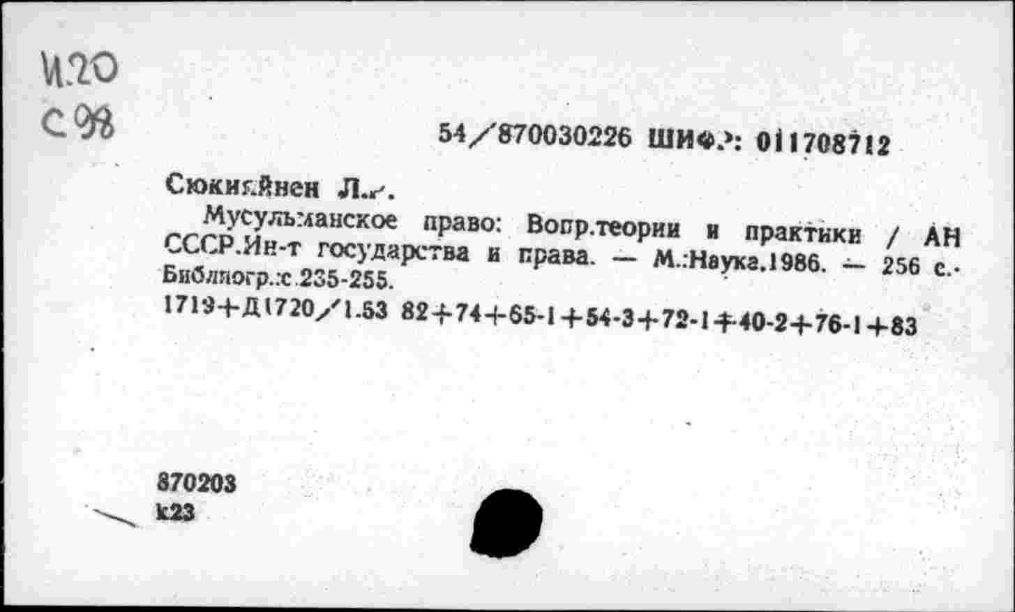 ﻿Ц70
54/870030226 ШИ«?: 011708712
Сюкиг.йнен Л.г.
Мусульманское право: Вопр.теории и практики / АН СССР.Ин-т государства и права. — М..Наука.1986. - 256 с • Библяогр.х 235-255.
1719+Д( 720/1.53 824-744-65-1+54-3 + 72-1+40-2+ 76-1 +83
870203
К23